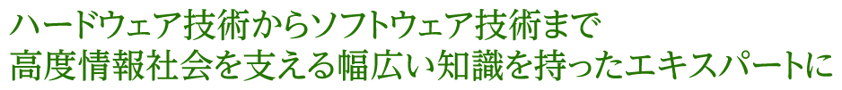 ハードウェア技術からソフトウェア技術まで高度情報社会を支える幅広い知識を持ったエキスパートに